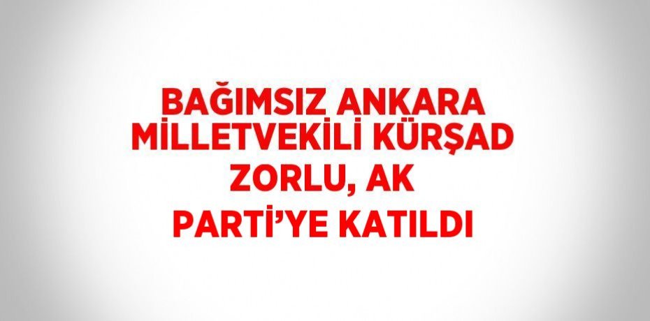 BAĞIMSIZ ANKARA MİLLETVEKİLİ KÜRŞAD ZORLU, AK PARTİ’YE KATILDI