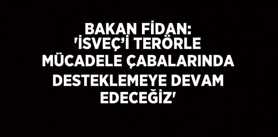 BAKAN FİDAN: 'İSVEÇ’İ TERÖRLE MÜCADELE ÇABALARINDA DESTEKLEMEYE DEVAM EDECEĞİZ'