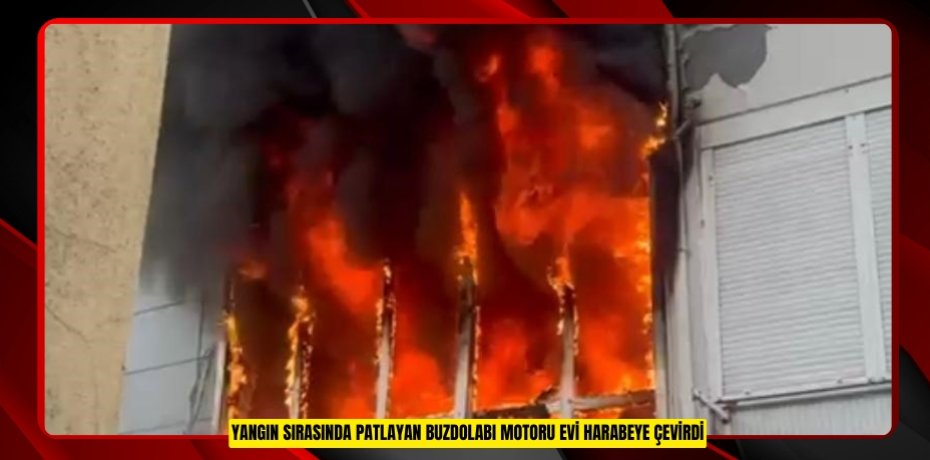 Yangın sırasında patlayan buzdolabı motoru evi harabeye çevirdi