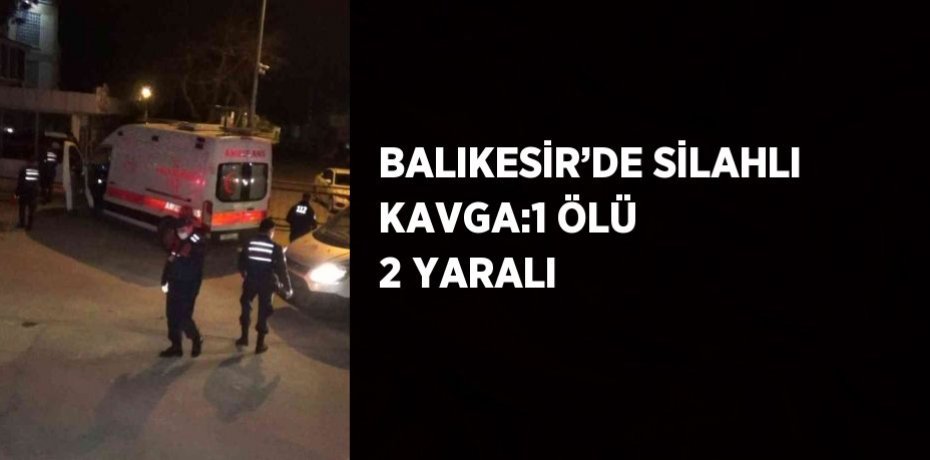 BALIKESİR’DE SİLAHLI KAVGA:1 ÖLÜ 2 YARALI