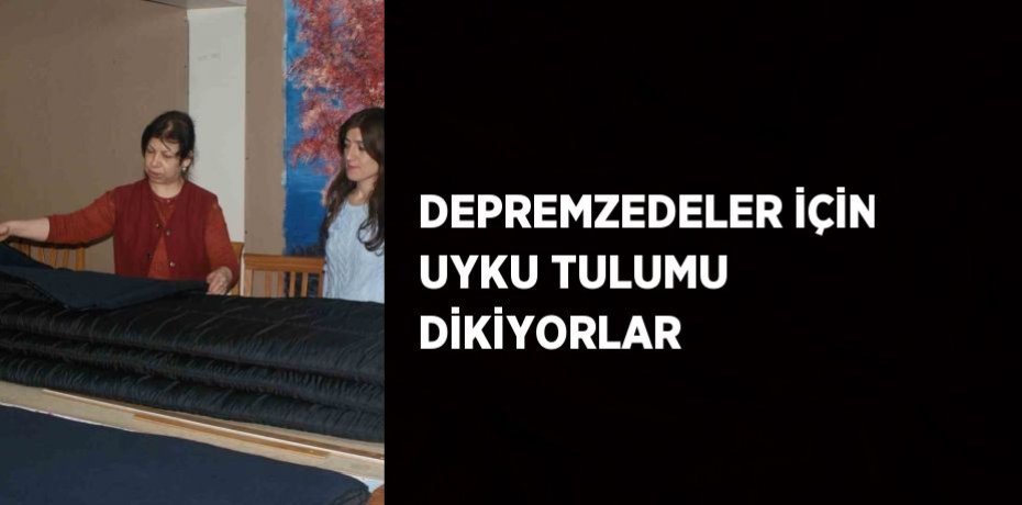 DEPREMZEDELER İÇİN UYKU TULUMU DİKİYORLAR