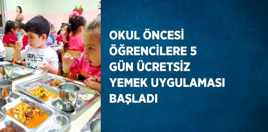 OKUL ÖNCESİ ÖĞRENCİLERE 5 GÜN ÜCRETSİZ YEMEK UYGULAMASI BAŞLADI