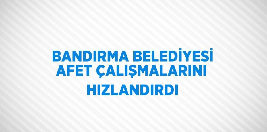 BANDIRMA BELEDİYESİ AFET ÇALIŞMALARINI HIZLANDIRDI