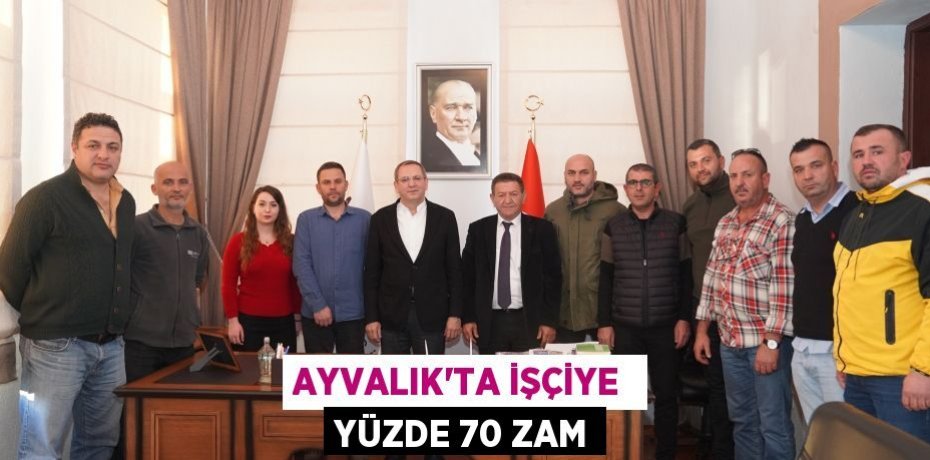AYVALIK’TA İŞÇİYE  YÜZDE 70 ZAM