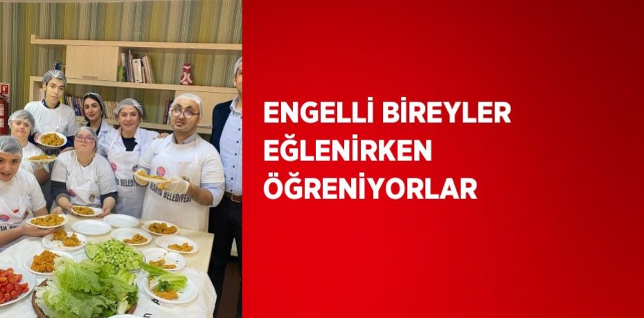 ENGELLİ BİREYLER EĞLENİRKEN ÖĞRENİYORLAR