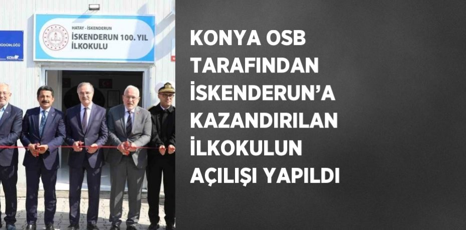 KONYA OSB TARAFINDAN İSKENDERUN’A KAZANDIRILAN İLKOKULUN AÇILIŞI YAPILDI