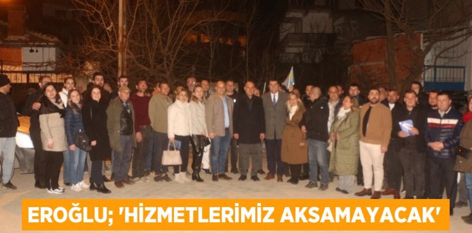 EROĞLU; “HİZMETLERİMİZ AKSAMAYACAK”