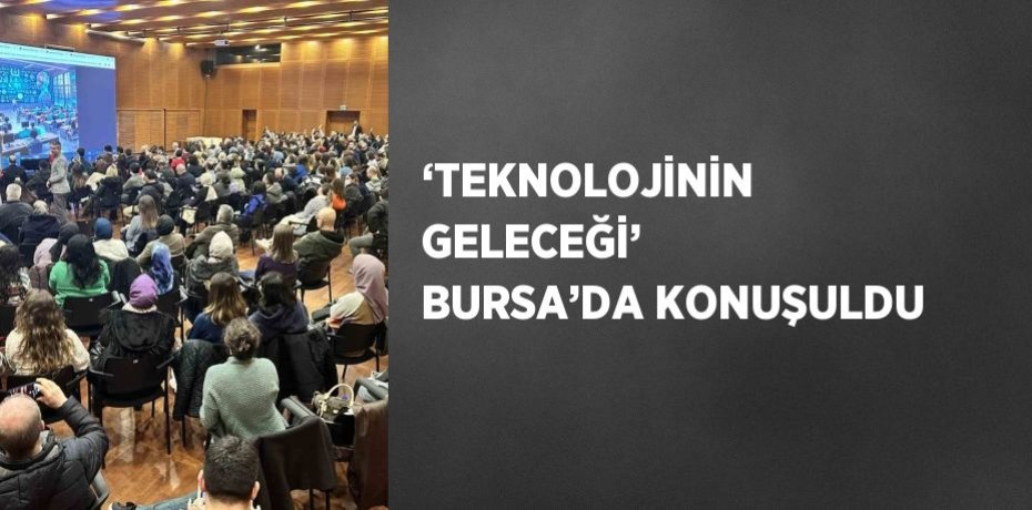 ‘TEKNOLOJİNİN GELECEĞİ’ BURSA’DA KONUŞULDU