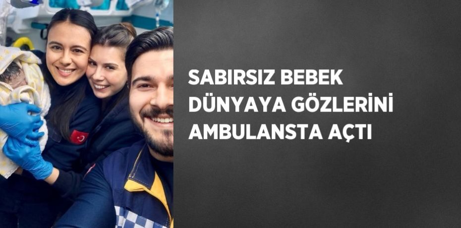 SABIRSIZ BEBEK DÜNYAYA GÖZLERİNİ AMBULANSTA AÇTI