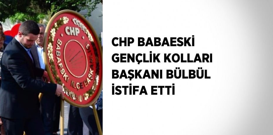 CHP BABAESKİ GENÇLİK KOLLARI BAŞKANI BÜLBÜL İSTİFA ETTİ