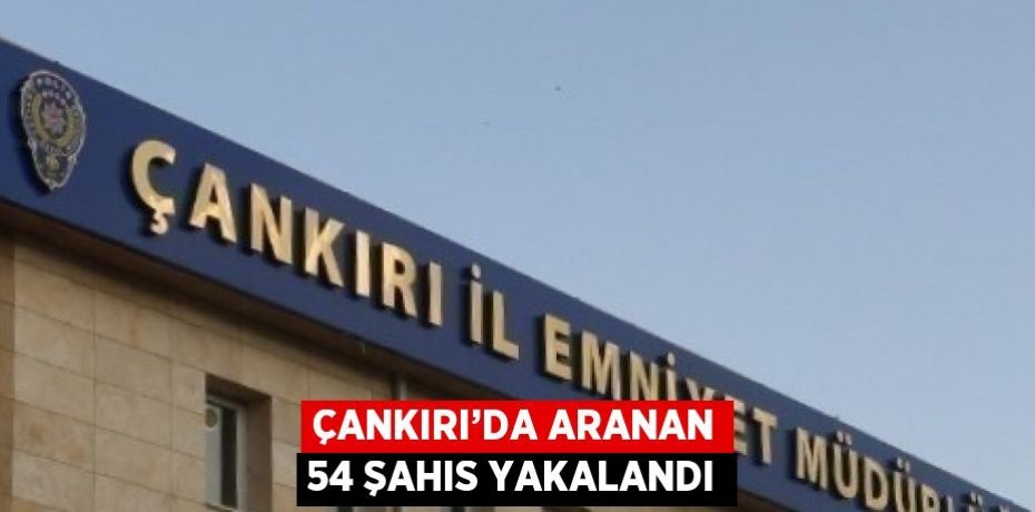 ÇANKIRI’DA ARANAN 54 ŞAHIS YAKALANDI