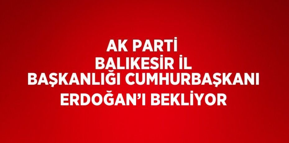 AK PARTİ BALIKESİR İL BAŞKANLIĞI CUMHURBAŞKANI ERDOĞAN’I BEKLİYOR