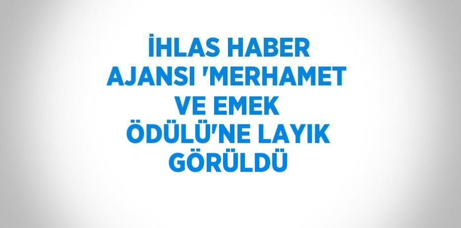 İHLAS HABER AJANSI 'MERHAMET VE EMEK ÖDÜLÜ'NE LAYIK GÖRÜLDÜ