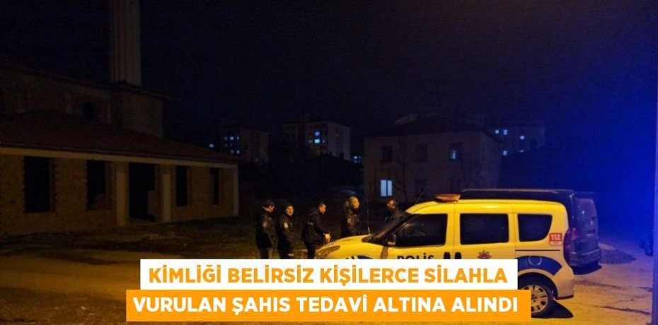 KİMLİĞİ BELİRSİZ KİŞİLERCE SİLAHLA VURULAN ŞAHIS TEDAVİ ALTINA ALINDI