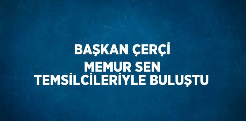 BAŞKAN ÇERÇİ MEMUR SEN TEMSİLCİLERİYLE BULUŞTU