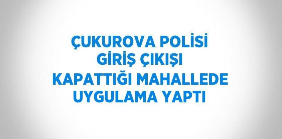 ÇUKUROVA POLİSİ GİRİŞ ÇIKIŞI KAPATTIĞI MAHALLEDE UYGULAMA YAPTI