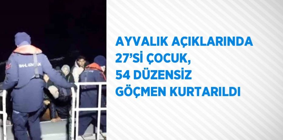 AYVALIK AÇIKLARINDA 27’Sİ ÇOCUK, 54 DÜZENSİZ GÖÇMEN KURTARILDI