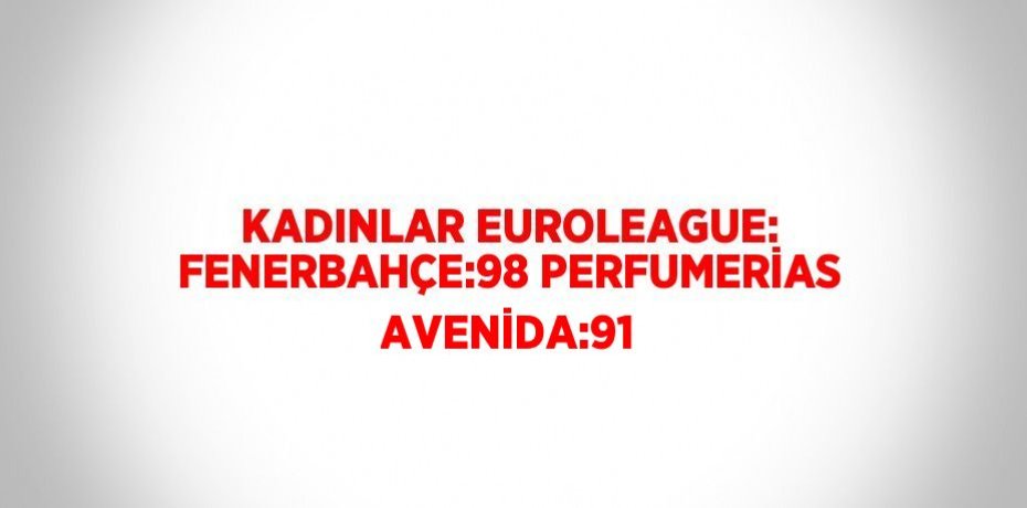 KADINLAR EUROLEAGUE: FENERBAHÇE:98 PERFUMERİAS AVENİDA:91