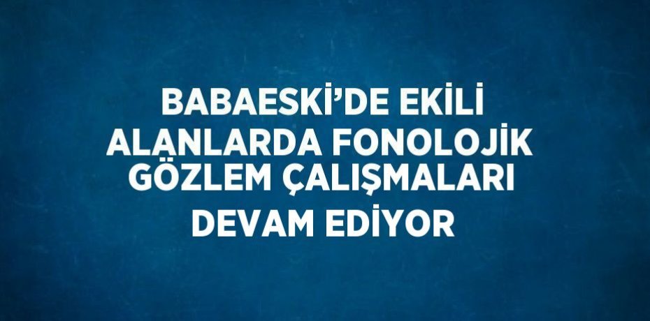 BABAESKİ’DE EKİLİ ALANLARDA FONOLOJİK GÖZLEM ÇALIŞMALARI DEVAM EDİYOR