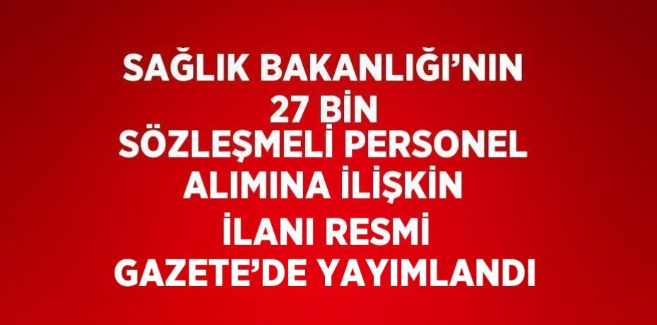 SAĞLIK BAKANLIĞI’NIN 27 BİN SÖZLEŞMELİ PERSONEL ALIMINA İLİŞKİN İLANI RESMİ GAZETE’DE YAYIMLANDI