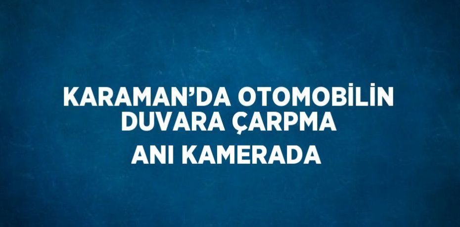 KARAMAN’DA OTOMOBİLİN DUVARA ÇARPMA ANI KAMERADA