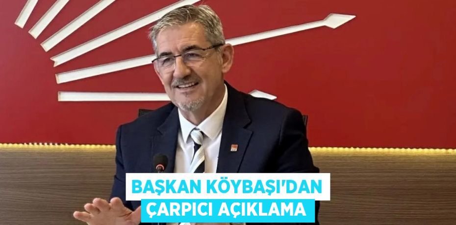 BAŞKAN KÖYBAŞI’DAN ÇARPICI AÇIKLAMA