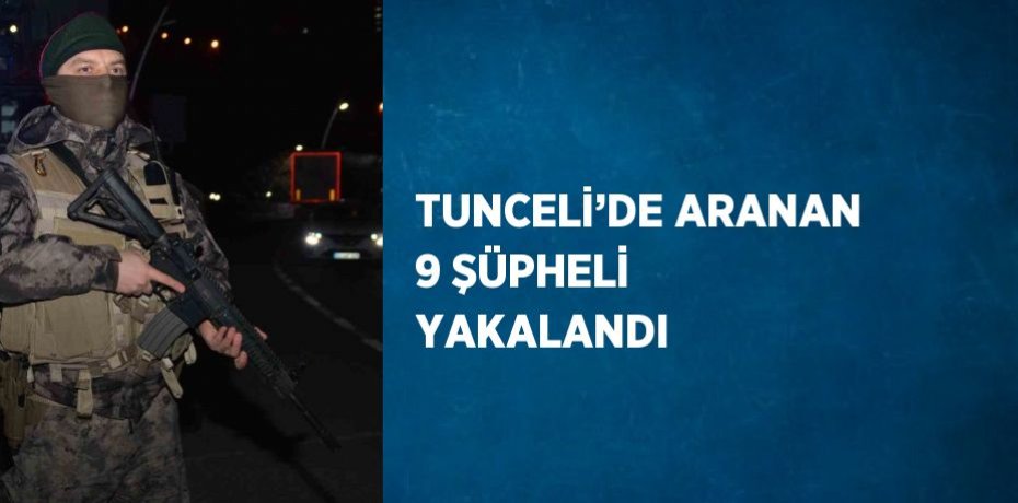 TUNCELİ’DE ARANAN 9 ŞÜPHELİ YAKALANDI