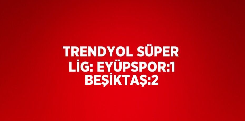 TRENDYOL SÜPER LİG: EYÜPSPOR:1 BEŞİKTAŞ:2