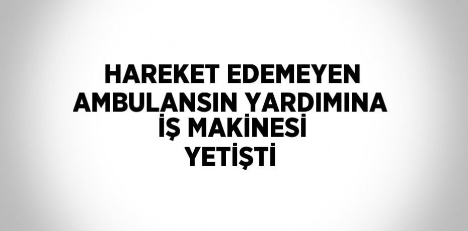 HAREKET EDEMEYEN AMBULANSIN YARDIMINA İŞ MAKİNESİ YETİŞTİ