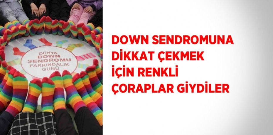 DOWN SENDROMUNA DİKKAT ÇEKMEK İÇİN RENKLİ ÇORAPLAR GİYDİLER