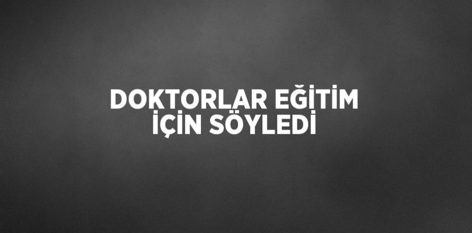 DOKTORLAR EĞİTİM İÇİN SÖYLEDİ