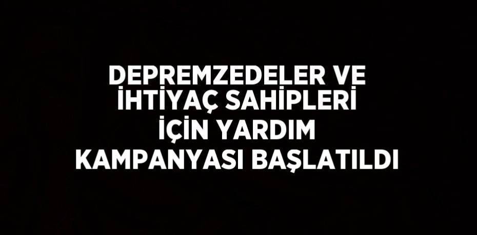 DEPREMZEDELER VE İHTİYAÇ SAHİPLERİ İÇİN YARDIM KAMPANYASI BAŞLATILDI
