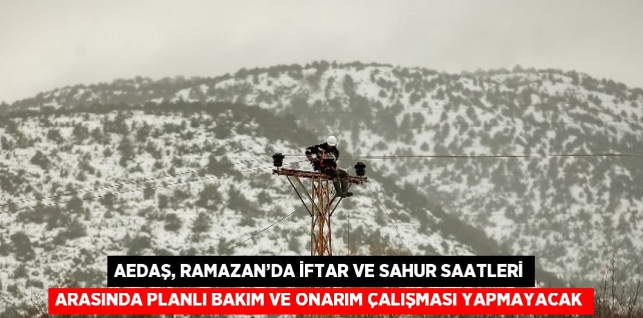 AEDAŞ, RAMAZAN’DA İFTAR VE SAHUR SAATLERİ ARASINDA PLANLI BAKIM VE ONARIM ÇALIŞMASI YAPMAYACAK