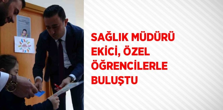 SAĞLIK MÜDÜRÜ EKİCİ, ÖZEL ÖĞRENCİLERLE BULUŞTU