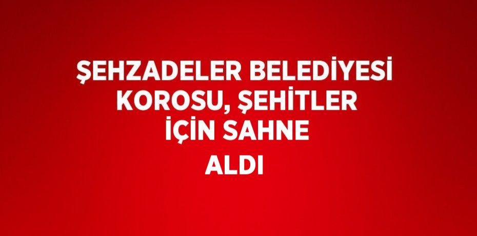 ŞEHZADELER BELEDİYESİ KOROSU, ŞEHİTLER İÇİN SAHNE ALDI