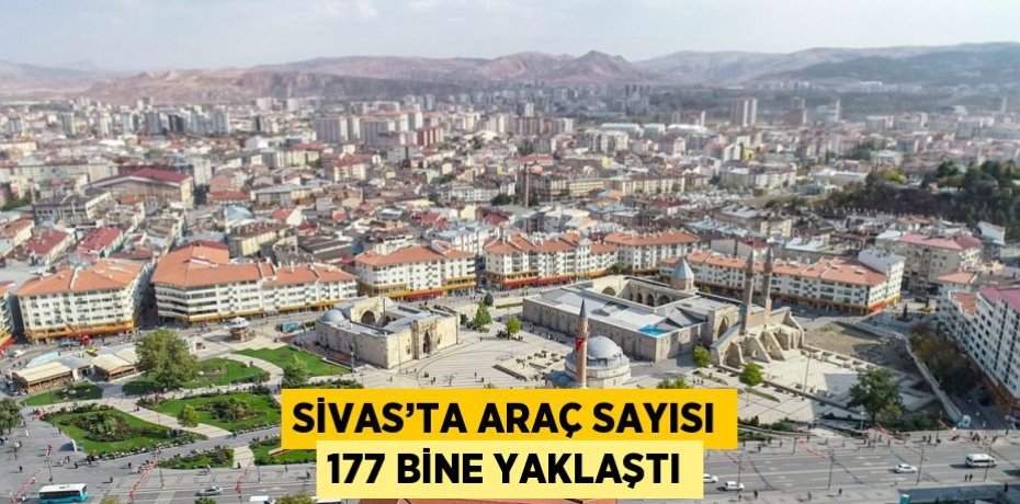 SİVAS’TA ARAÇ SAYISI 177 BİNE YAKLAŞTI