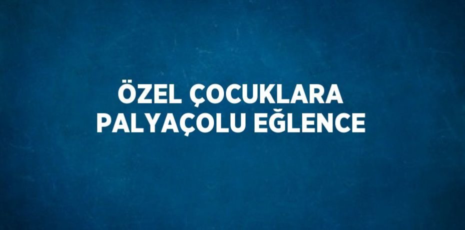 ÖZEL ÇOCUKLARA PALYAÇOLU EĞLENCE