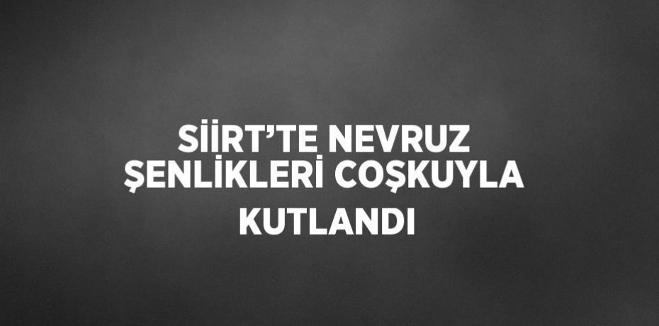 SİİRT’TE NEVRUZ ŞENLİKLERİ COŞKUYLA KUTLANDI