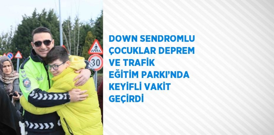 DOWN SENDROMLU ÇOCUKLAR DEPREM VE TRAFİK EĞİTİM PARKI’NDA KEYİFLİ VAKİT GEÇİRDİ
