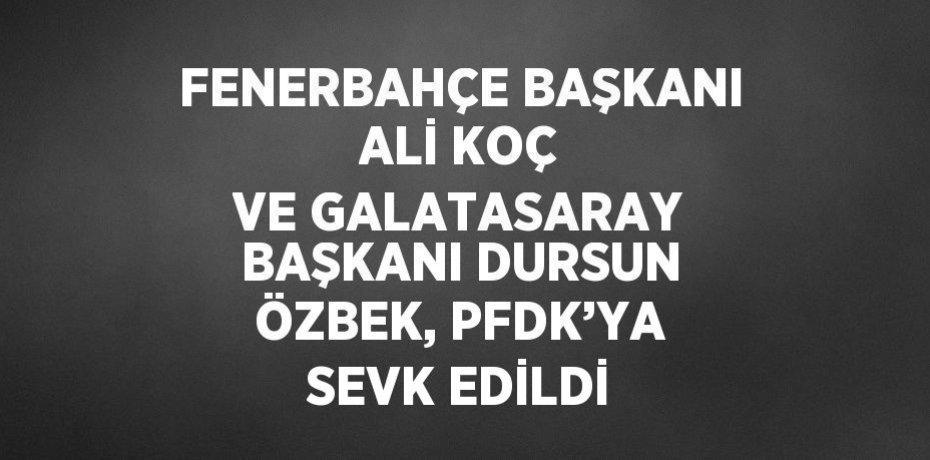 FENERBAHÇE BAŞKANI ALİ KOÇ VE GALATASARAY BAŞKANI DURSUN ÖZBEK, PFDK’YA SEVK EDİLDİ