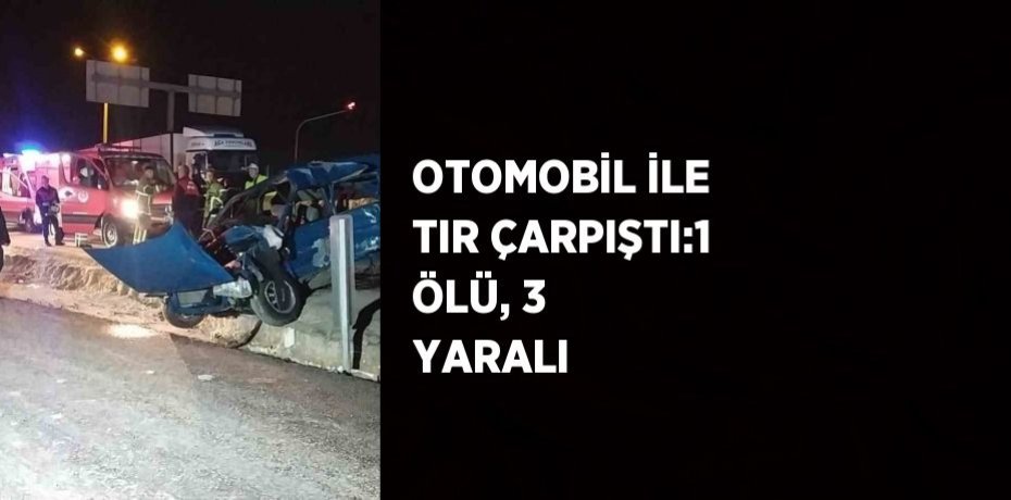OTOMOBİL İLE TIR ÇARPIŞTI:1 ÖLÜ, 3 YARALI
