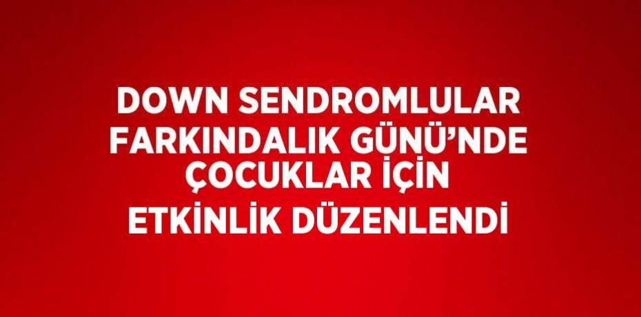 DOWN SENDROMLULAR FARKINDALIK GÜNÜ’NDE ÇOCUKLAR İÇİN ETKİNLİK DÜZENLENDİ