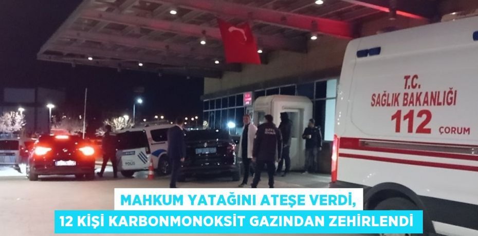MAHKUM YATAĞINI ATEŞE VERDİ, 12 KİŞİ KARBONMONOKSİT GAZINDAN ZEHİRLENDİ