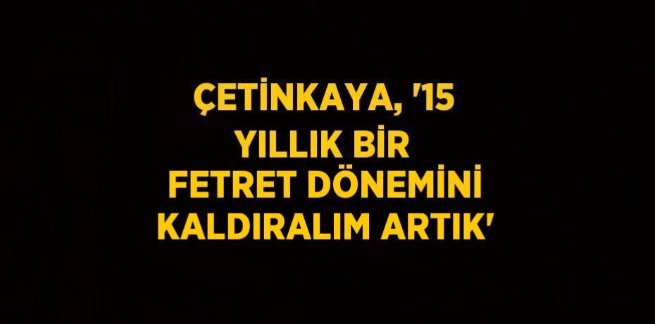 ÇETİNKAYA, '15 YILLIK BİR FETRET DÖNEMİNİ KALDIRALIM ARTIK'
