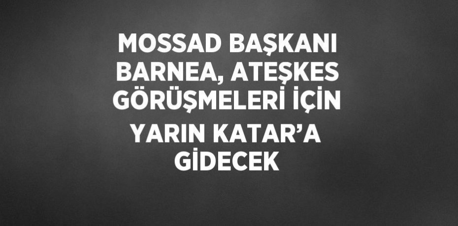 MOSSAD BAŞKANI BARNEA, ATEŞKES GÖRÜŞMELERİ İÇİN YARIN KATAR’A GİDECEK