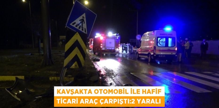 KAVŞAKTA OTOMOBİL İLE HAFİF TİCARİ ARAÇ ÇARPIŞTI:2 YARALI