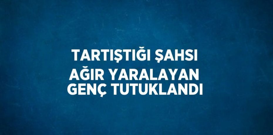 TARTIŞTIĞI ŞAHSI AĞIR YARALAYAN GENÇ TUTUKLANDI