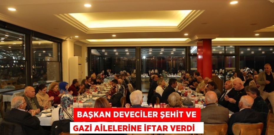 Başkan Deveciler şehit ve gazi ailelerine iftar verdi  