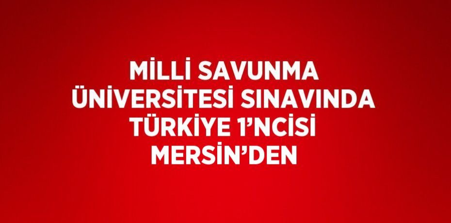 MİLLİ SAVUNMA ÜNİVERSİTESİ SINAVINDA TÜRKİYE 1’NCİSİ MERSİN’DEN