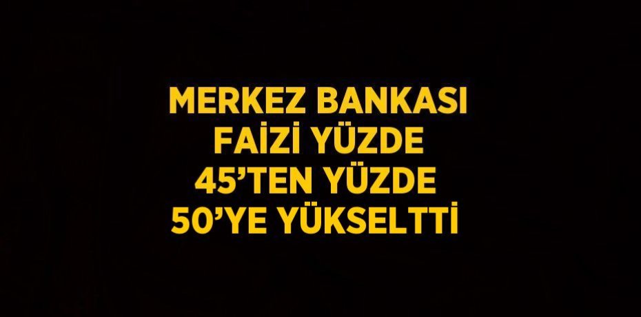MERKEZ BANKASI FAİZİ YÜZDE 45’TEN YÜZDE 50’YE YÜKSELTTİ